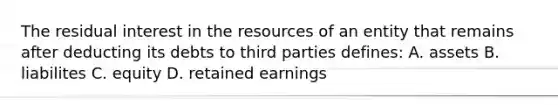 The residual interest in the resources of an entity that remains after deducting its debts to third parties defines: A. assets B. liabilites C. equity D. retained earnings