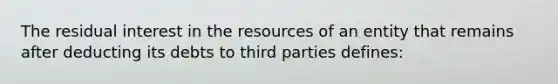 The residual interest in the resources of an entity that remains after deducting its debts to third parties defines: