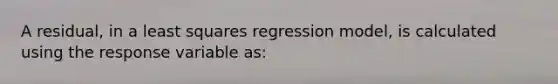 A residual, in a least squares regression model, is calculated using the response variable as: