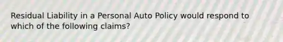 Residual Liability in a Personal Auto Policy would respond to which of the following claims?