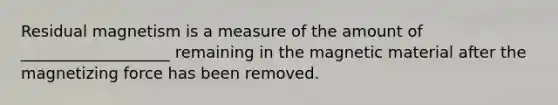 Residual magnetism is a measure of the amount of ___________________ remaining in the magnetic material after the magnetizing force has been removed.