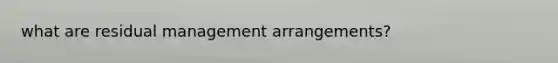 what are residual management arrangements?