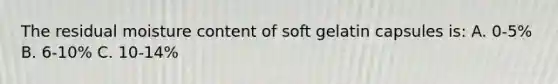 The residual moisture content of soft gelatin capsules is: A. 0-5% B. 6-10% C. 10-14%