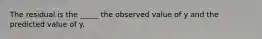 The residual is the _____ the observed value of y and the predicted value of y.