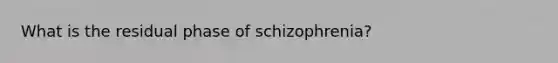 What is the residual phase of schizophrenia?