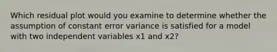 Which residual plot would you examine to determine whether the assumption of constant error variance is satisfied for a model with two independent variables x1 and x2?