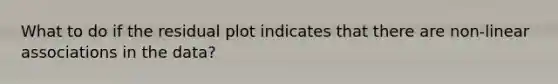 What to do if the residual plot indicates that there are non-linear associations in the data?