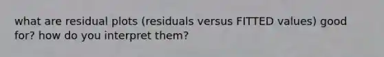 what are residual plots (residuals versus FITTED values) good for? how do you interpret them?