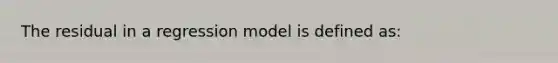 The residual in a regression model is defined as: