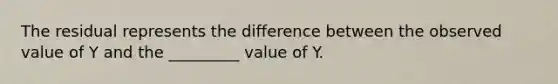 The residual represents the difference between the observed value of Y and the _________ value of Y.