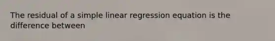 The residual of a simple linear regression equation is the difference between