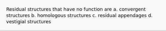 Residual structures that have no function are a. convergent structures b. homologous structures c. residual appendages d. vestigial structures