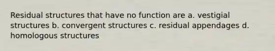 Residual structures that have no function are a. vestigial structures b. convergent structures c. residual appendages d. homologous structures