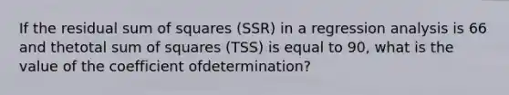 If the residual <a href='https://www.questionai.com/knowledge/k1Z9hdLZpo-sum-of-squares' class='anchor-knowledge'>sum of squares</a> (SSR) in a regression analysis is 66 and thetotal sum of squares (TSS) is equal to 90, what is the value of the coefficient ofdetermination?