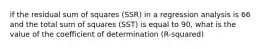 if the residual sum of squares (SSR) in a regression analysis is 66 and the total sum of squares (SST) is equal to 90, what is the value of the coefficient of determination (R-squared)