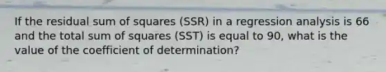 If the residual sum of squares (SSR) in a regression analysis is 66 and the total sum of squares (SST) is equal to 90, what is the value of the coefficient of determination?