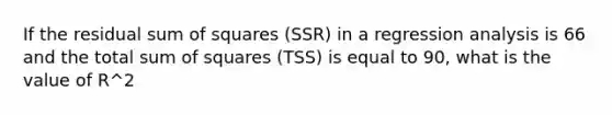 If the residual sum of squares (SSR) in a regression analysis is 66 and the total sum of squares (TSS) is equal to 90, what is the value of R^2