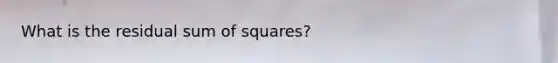 What is the residual <a href='https://www.questionai.com/knowledge/k1Z9hdLZpo-sum-of-squares' class='anchor-knowledge'>sum of squares</a>?