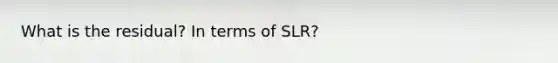 What is the residual? In terms of SLR?