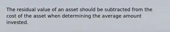 The residual value of an asset should be subtracted from the cost of the asset when determining the average amount invested.