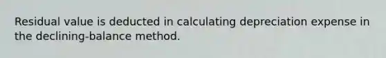 Residual value is deducted in calculating depreciation expense in the declining-balance method.