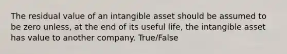 The residual value of an intangible asset should be assumed to be zero unless, at the end of its useful life, the intangible asset has value to another company. True/False