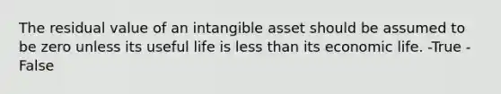 The residual value of an intangible asset should be assumed to be zero unless its useful life is less than its economic life. -True -False