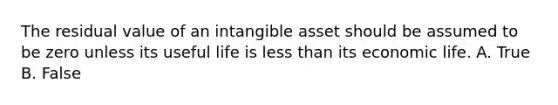 The residual value of an intangible asset should be assumed to be zero unless its useful life is less than its economic life. A. True B. False