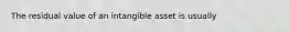 The residual value of an intangible asset is usually