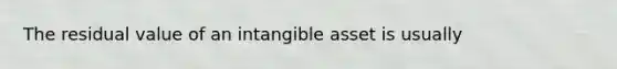 The residual value of an intangible asset is usually