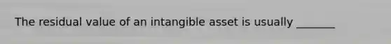 The residual value of an intangible asset is usually _______