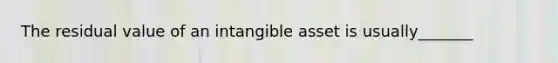 The residual value of an intangible asset is usually_______