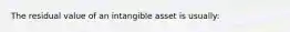 The residual value of an intangible asset is usually: