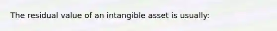 The residual value of an intangible asset is usually: