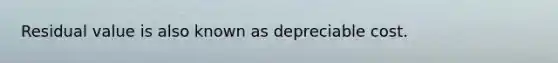 Residual value is also known as depreciable cost.