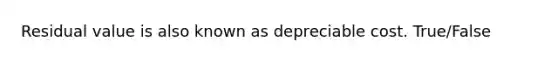 Residual value is also known as depreciable cost. True/False