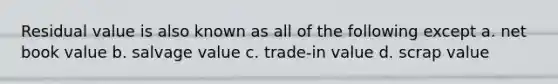 Residual value is also known as all of the following except a. net book value b. salvage value c. trade-in value d. scrap value