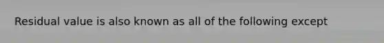 Residual value is also known as all of the following except