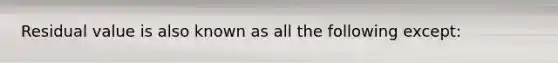 Residual value is also known as all the following except: