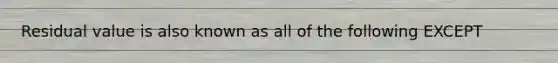 Residual value is also known as all of the following EXCEPT