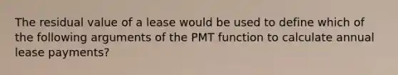 The residual value of a lease would be used to define which of the following arguments of the PMT function to calculate annual lease payments?