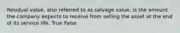 Residual value, also referred to as salvage value, is the amount the company expects to receive from selling the asset at the end of its service life. True False