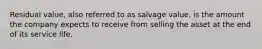 Residual value, also referred to as salvage value, is the amount the company expects to receive from selling the asset at the end of its service life.