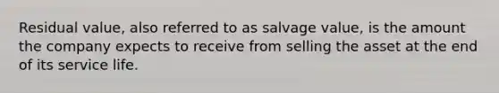 Residual value, also referred to as salvage value, is the amount the company expects to receive from selling the asset at the end of its service life.