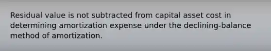 Residual value is not subtracted from capital asset cost in determining amortization expense under the declining-balance method of amortization.