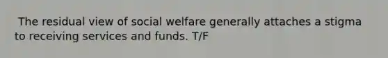 ​ The residual view of social welfare generally attaches a stigma to receiving services and funds. T/F