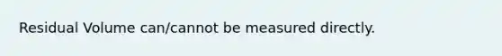 Residual Volume can/cannot be measured directly.