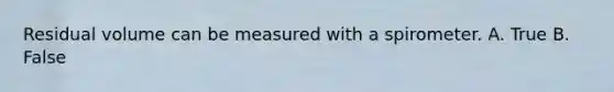 Residual volume can be measured with a spirometer. A. True B. False