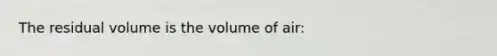 The residual volume is the volume of air: