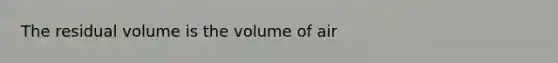 The residual volume is the volume of air